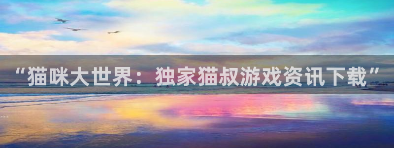 杜邦娱乐注册官方登录app：“猫咪大世界：独家猫叔游戏资讯下