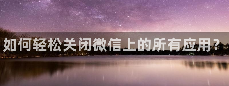杜邦娱乐app下载地址：如何轻松关闭微信上的所有应用？