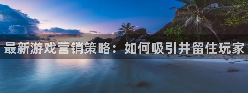杜邦娱乐app下载|下载地址：最新游戏营销策略：如何吸引并留
