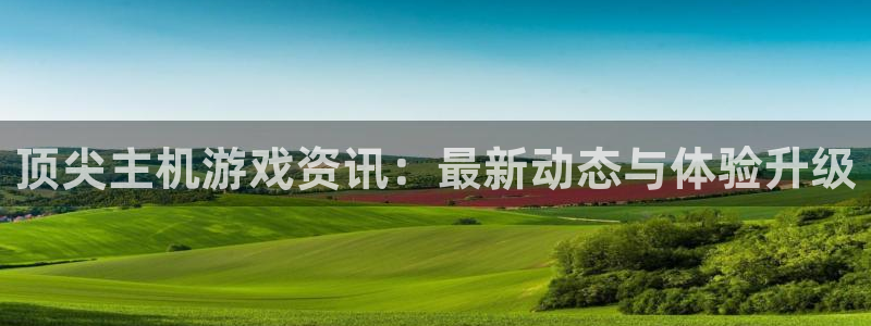 杜邦娱乐注册：顶尖主机游戏资讯：最新动态与体验升级